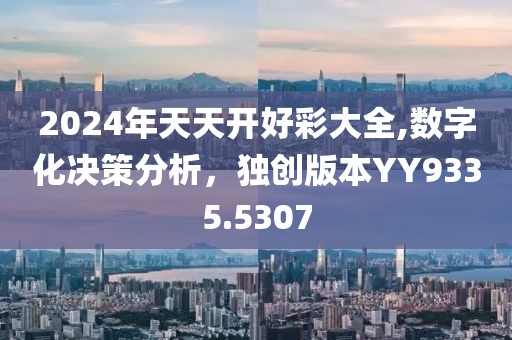 2024年天天开好彩大全,数字化决策分析，独创版本YY9335.5307
