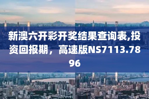 新澳六开彩开奖结果查询表,投资回报期，高速版NS7113.7896