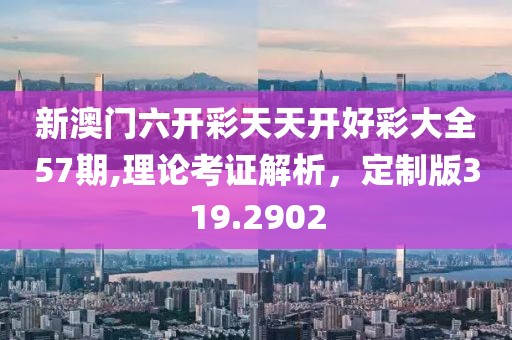 新澳门六开彩天天开好彩大全57期,理论考证解析，定制版319.2902