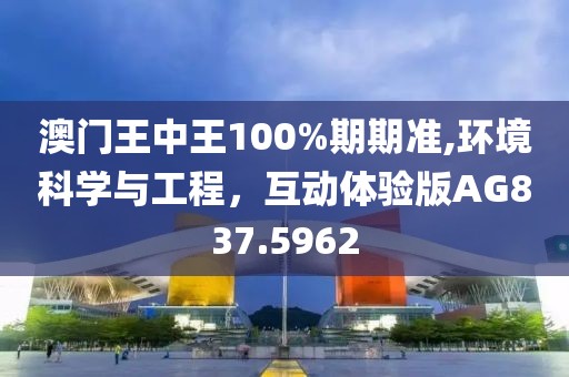 澳门王中王100%期期准,环境科学与工程，互动体验版AG837.5962