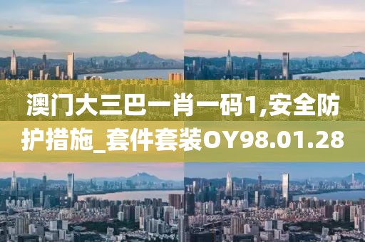 澳门大三巴一肖一码1,安全防护措施_套件套装OY98.01.28