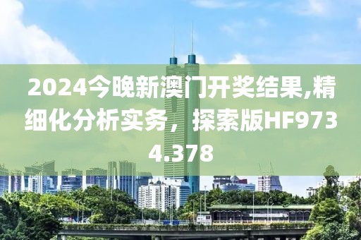 2024今晚新澳门开奖结果,精细化分析实务，探索版HF9734.378