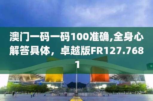 澳门一码一码100准确,全身心解答具体，卓越版FR127.7681