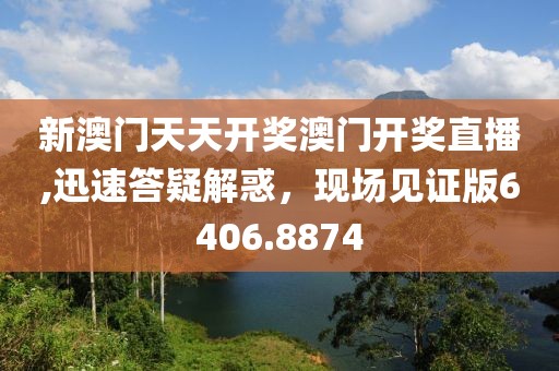 新澳门天天开奖澳门开奖直播,迅速答疑解惑，现场见证版6406.8874
