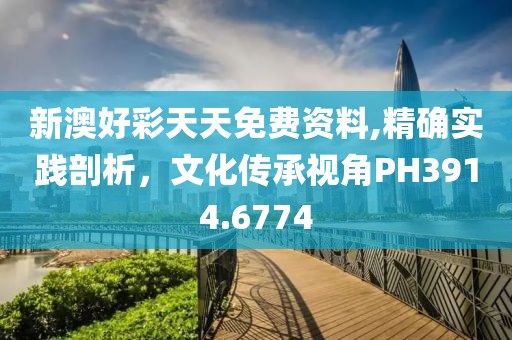 新澳好彩天天免费资料,精确实践剖析，文化传承视角PH3914.6774