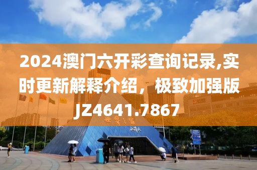 2024澳门六开彩查询记录,实时更新解释介绍，极致加强版JZ4641.7867