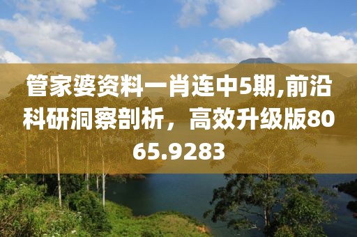 管家婆资料一肖连中5期,前沿科研洞察剖析，高效升级版8065.9283