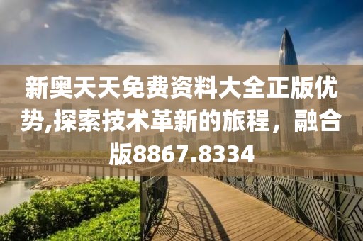 新奥天天免费资料大全正版优势,探索技术革新的旅程，融合版8867.8334