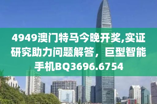 4949澳门特马今晚开奖,实证研究助力问题解答，巨型智能手机BQ3696.6754