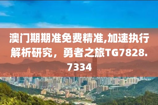 澳门期期准免费精准,加速执行解析研究，勇者之旅TG7828.7334