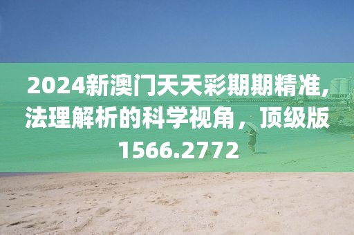2024新澳门天天彩期期精准,法理解析的科学视角，顶级版1566.2772