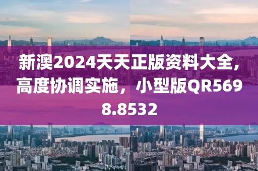 新澳2024天天正版资料大全,高度协调实施，小型版QR5698.8532