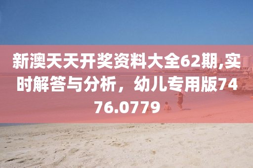 新澳天天开奖资料大全62期,实时解答与分析，幼儿专用版7476.0779