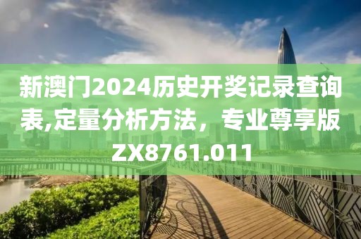 新澳门2024历史开奖记录查询表,定量分析方法，专业尊享版ZX8761.011