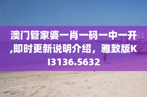 澳门管家婆一肖一码一中一开,即时更新说明介绍，雅致版KI3136.5632