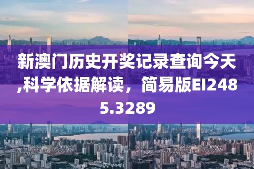 新澳门历史开奖记录查询今天,科学依据解读，简易版EI2485.3289