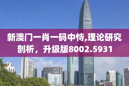 新澳门一肖一码中恃,理论研究剖析，升级版8002.5931