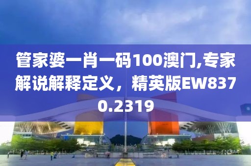 管家婆一肖一码100澳门,专家解说解释定义，精英版EW8370.2319