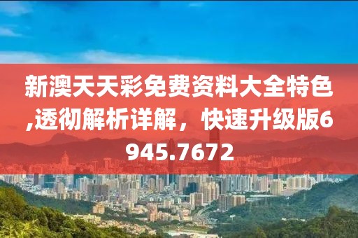 新澳天天彩免费资料大全特色,透彻解析详解，快速升级版6945.7672