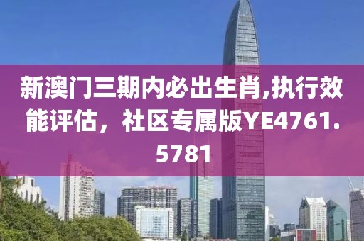 新澳门三期内必出生肖,执行效能评估，社区专属版YE4761.5781