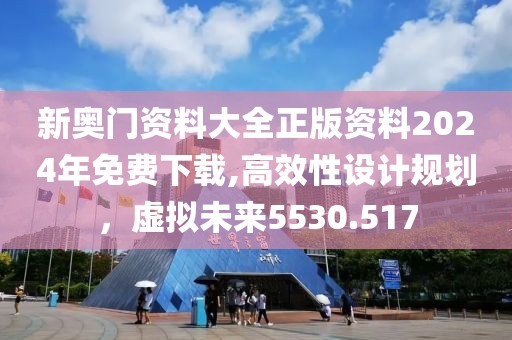 新奥门资料大全正版资料2024年免费下载,高效性设计规划，虚拟未来5530.517