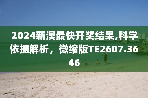 2024新澳最快开奖结果,科学依据解析，微缩版TE2607.3646