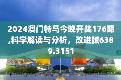 2024澳门特马今晚开奖176期,科学解读与分析，改进版6389.3151