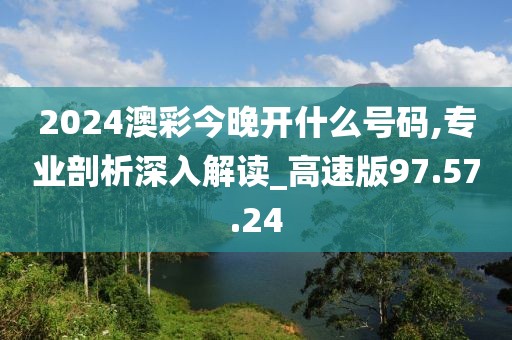 2024澳彩今晚开什么号码,专业剖析深入解读_高速版97.57.24