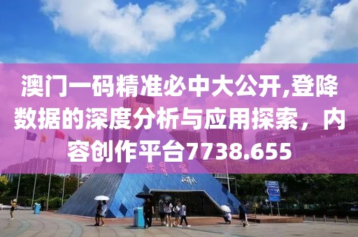 澳门一码精准必中大公开,登降数据的深度分析与应用探索，内容创作平台7738.655