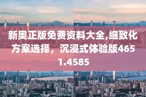 新奥正版免费资料大全,细致化方案选择，沉浸式体验版4651.4585