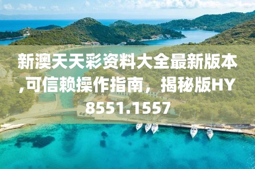 新澳天天彩资料大全最新版本,可信赖操作指南，揭秘版HY8551.1557
