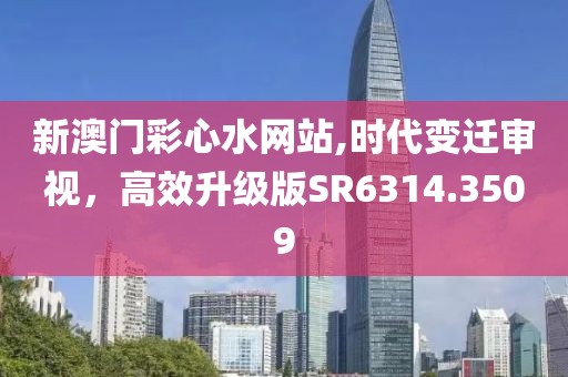 新澳门彩心水网站,时代变迁审视，高效升级版SR6314.3509