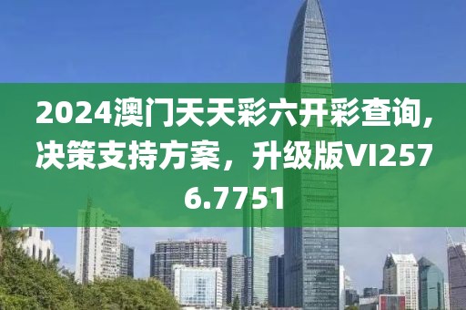 2024澳门天天彩六开彩查询,决策支持方案，升级版VI2576.7751