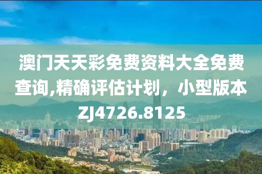 澳门天天彩免费资料大全免费查询,精确评估计划，小型版本ZJ4726.8125