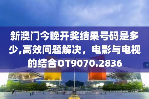 新澳门今晚开奖结果号码是多少,高效问题解决，电影与电视的结合OT9070.2836
