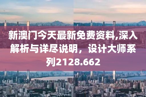 新澳门今天最新免费资料,深入解析与详尽说明，设计大师系列2128.662