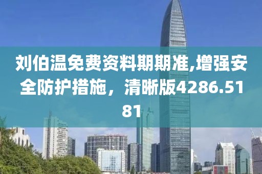 刘伯温免费资料期期准,增强安全防护措施，清晰版4286.5181