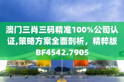 澳门三肖三码精准100%公司认证,策略方案全面剖析，精粹版BF4542.7905