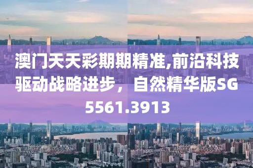 澳门天天彩期期精准,前沿科技驱动战略进步，自然精华版SG5561.3913