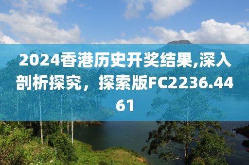 2024香港历史开奖结果,深入剖析探究，探索版FC2236.4461