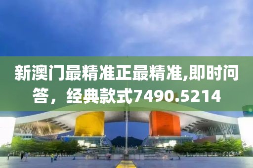新澳门最精准正最精准,即时问答，经典款式7490.5214