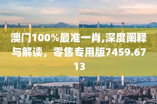 澳门100%最准一肖,深度阐释与解读，零售专用版7459.6713