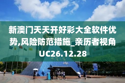 新澳门天天开好彩大全软件优势,风险防范措施_亲历者视角UC26.12.28