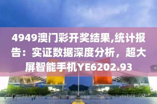 4949澳门彩开奖结果,统计报告：实证数据深度分析，超大屏智能手机YE6202.93
