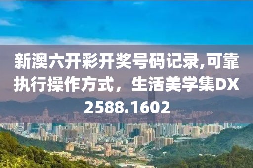 新澳六开彩开奖号码记录,可靠执行操作方式，生活美学集DX2588.1602