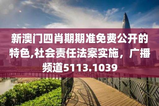 新澳门四肖期期准免费公开的特色,社会责任法案实施，广播频道5113.1039