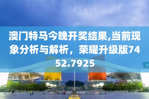 澳门特马今晚开奖结果,当前现象分析与解析，荣耀升级版7452.7925