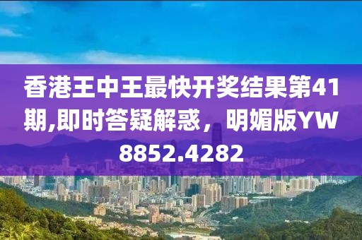 香港王中王最快开奖结果第41期,即时答疑解惑，明媚版YW8852.4282