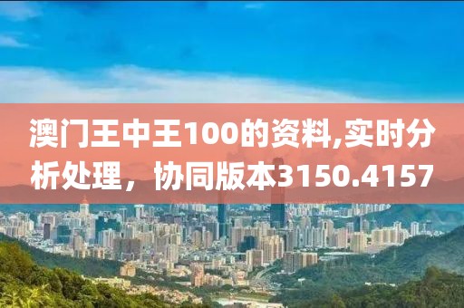 澳门王中王100的资料,实时分析处理，协同版本3150.4157