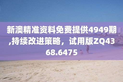 新澳精准资料免费提供4949期,持续改进策略，试用版ZQ4368.6475